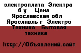 электроплита “Электра“ (б/у) › Цена ­ 0 - Ярославская обл., Ярославль г. Электро-Техника » Бытовая техника   